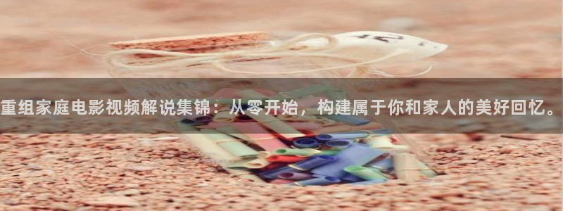 秋霞100：重组家庭电影视频解说集锦：从零开始，构建属于你和家人的美好回忆。