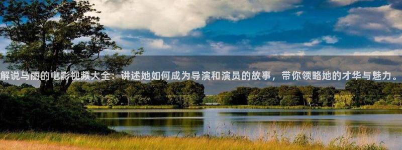 秋霞成人影院：解说马丽的电影视频大全：讲述她如何成为导演和演员的故事，带你领略她的才华与魅力。